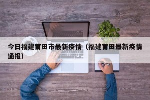 今日福建莆田市最新疫情（福建莆田最新疫情通报）