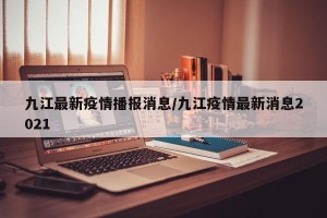 九江最新疫情播报消息/九江疫情最新消息2021
