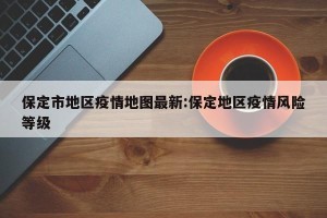 保定市地区疫情地图最新:保定地区疫情风险等级