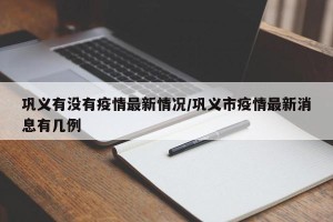 巩义有没有疫情最新情况/巩义市疫情最新消息有几例