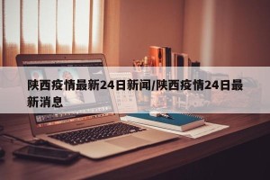 陕西疫情最新24日新闻/陕西疫情24日最新消息