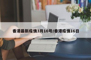香港最新疫情3月16号/香港疫情16日
