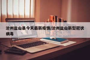 沧州盐山县今天最新疫情/沧州盐山新型冠状病毒