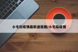 小屯街疫情最新通报图/小屯路疫情
