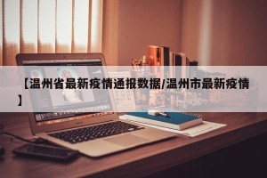 【温州省最新疫情通报数据/温州市最新疫情】