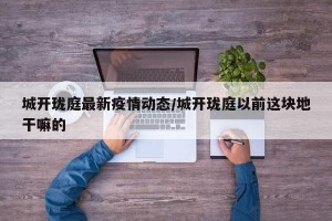 城开珑庭最新疫情动态/城开珑庭以前这块地干嘛的