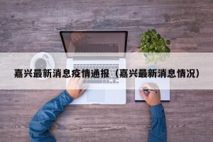 嘉兴最新消息疫情通报（嘉兴最新消息情况）