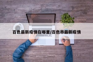 百色最新疫情在哪里/百色市最新疫情