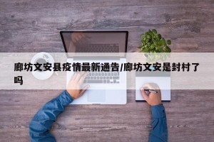 廊坊文安县疫情最新通告/廊坊文安是封村了吗
