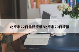 北京市22日最新疫情/北京市20日疫情