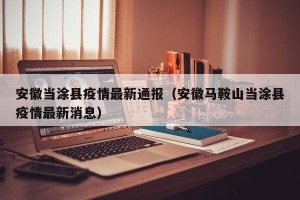 安徽当涂县疫情最新通报（安徽马鞍山当涂县疫情最新消息）