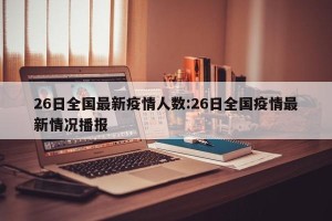 26日全国最新疫情人数:26日全国疫情最新情况播报