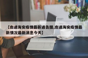 【南通海安疫情最新通告图,南通海安疫情最新情况最新消息今天】