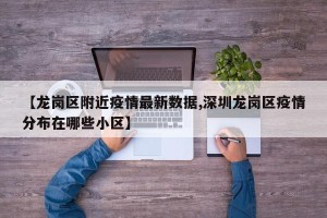 【龙岗区附近疫情最新数据,深圳龙岗区疫情分布在哪些小区】