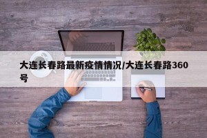 大连长春路最新疫情情况/大连长春路360号