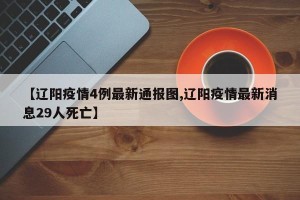 【辽阳疫情4例最新通报图,辽阳疫情最新消息29人死亡】