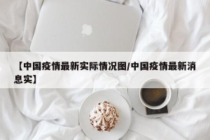 【中国疫情最新实际情况图/中国疫情最新消息实】