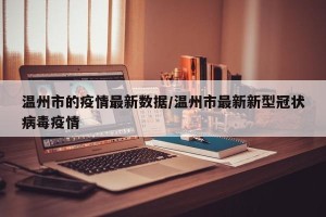 温州市的疫情最新数据/温州市最新新型冠状病毒疫情