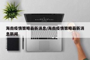 海南疫情策略最新消息/海南疫情策略最新消息新闻
