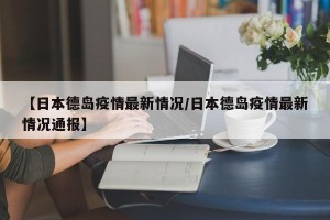 【日本德岛疫情最新情况/日本德岛疫情最新情况通报】