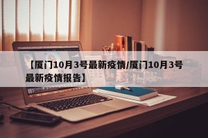 【厦门10月3号最新疫情/厦门10月3号最新疫情报告】