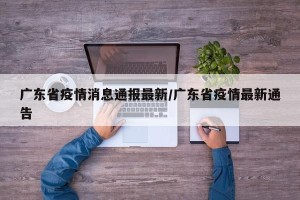 广东省疫情消息通报最新/广东省疫情最新通告