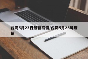 台湾5月23日最新疫情/台湾5月23号疫情