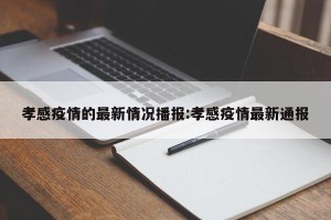 孝感疫情的最新情况播报:孝感疫情最新通报