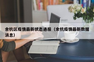 余杭区疫情最新状态通报（余杭疫情最新数据消息）
