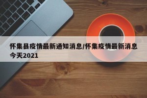 怀集县疫情最新通知消息/怀集疫情最新消息今天2021