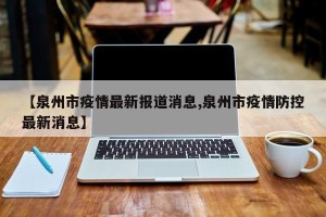 【泉州市疫情最新报道消息,泉州市疫情防控最新消息】