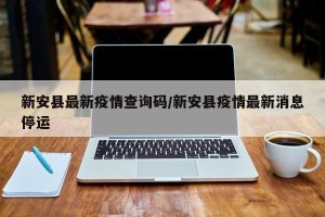 新安县最新疫情查询码/新安县疫情最新消息停运