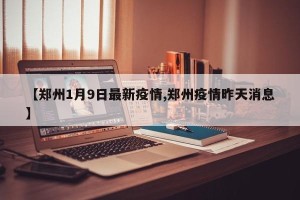 【郑州1月9日最新疫情,郑州疫情昨天消息】