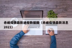 赤峰疫情最新通报数据图（赤峰疫情最新消息2021）