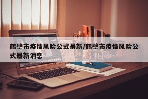 鹤壁市疫情风险公式最新/鹤壁市疫情风险公式最新消息