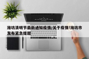 潍坊清明节最新通知疫情/关于疫情!潍坊市发布紧急提醒