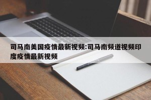 司马南美国疫情最新视频:司马南频道视频印度疫情最新视频