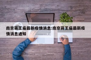 南京蒋王庙最新疫情消息:南京蒋王庙最新疫情消息通知