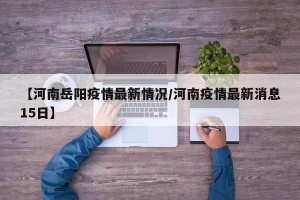 【河南岳阳疫情最新情况/河南疫情最新消息15日】