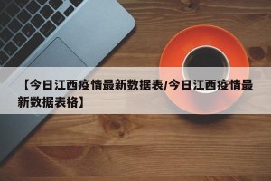 【今日江西疫情最新数据表/今日江西疫情最新数据表格】