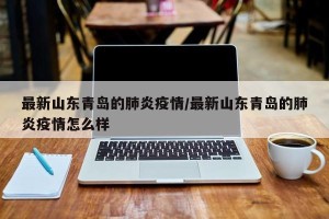 最新山东青岛的肺炎疫情/最新山东青岛的肺炎疫情怎么样
