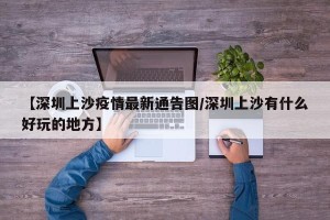 【深圳上沙疫情最新通告图/深圳上沙有什么好玩的地方】