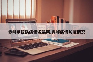 赤峰疾控防疫情况最新/赤峰疫情防控情况