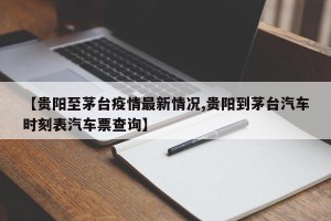 【贵阳至茅台疫情最新情况,贵阳到茅台汽车时刻表汽车票查询】