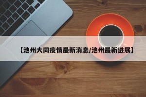 【池州大同疫情最新消息/池州最新进展】