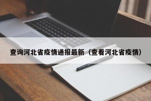 查询河北省疫情通报最新（查看河北省疫情）