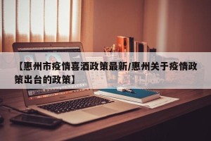 【惠州市疫情喜酒政策最新/惠州关于疫情政策出台的政策】