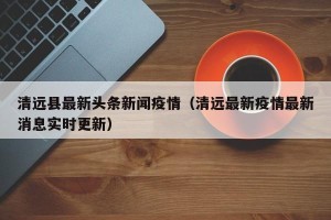 清远县最新头条新闻疫情（清远最新疫情最新消息实时更新）