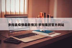 步阳县疫情最新情况:步阳集团官方网站