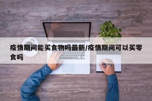 疫情期间能买食物吗最新/疫情期间可以买零食吗